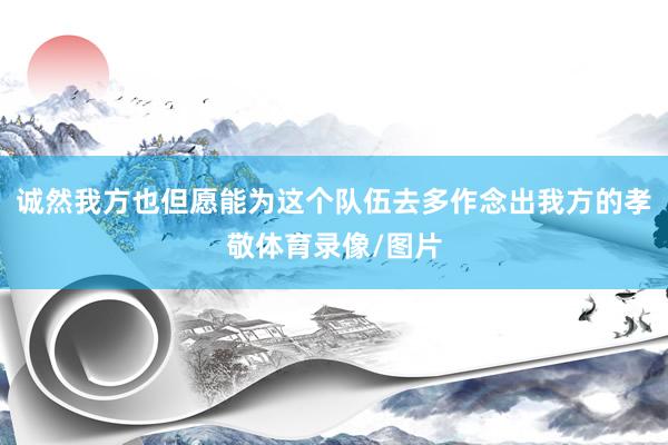 诚然我方也但愿能为这个队伍去多作念出我方的孝敬体育录像/图片