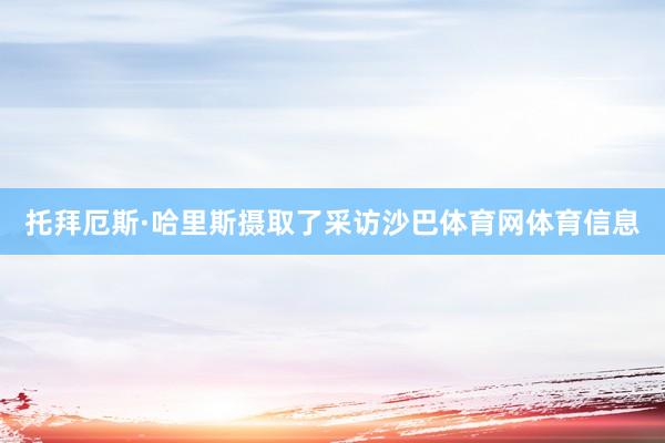 托拜厄斯·哈里斯摄取了采访沙巴体育网体育信息