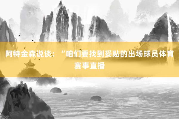 阿特金森说谈：“咱们要找到妥贴的出场球员体育赛事直播