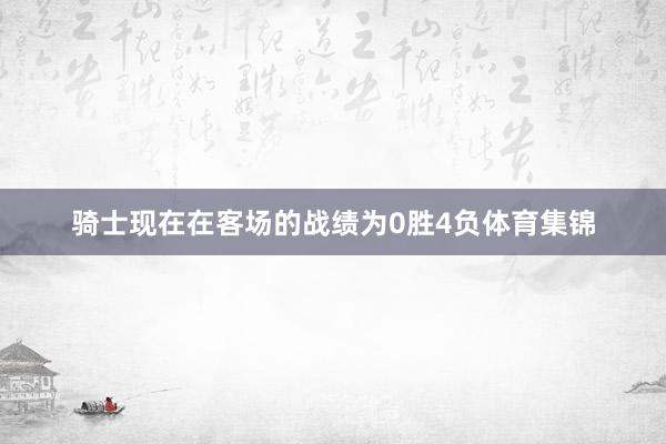 骑士现在在客场的战绩为0胜4负体育集锦