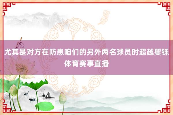尤其是对方在防患咱们的另外两名球员时超越矍铄体育赛事直播