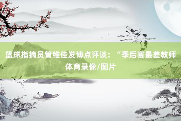篮球指摘员管维佳发博点评谈：“季后赛最差教师体育录像/图片