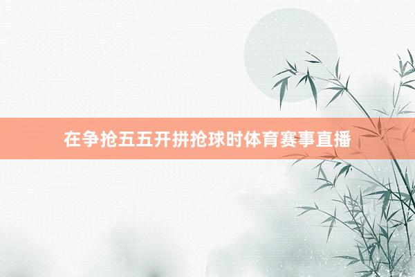 在争抢五五开拼抢球时体育赛事直播