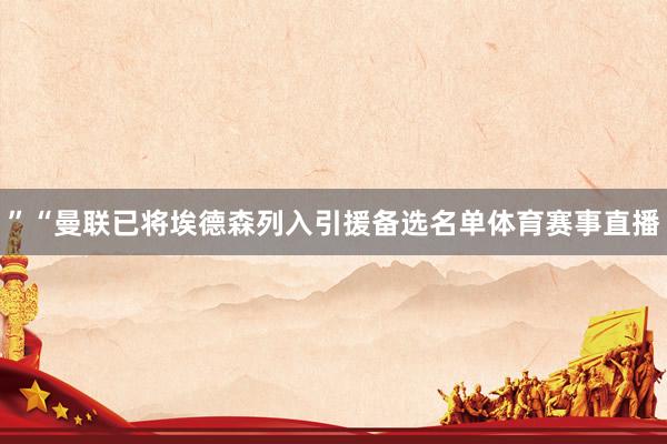 ”“曼联已将埃德森列入引援备选名单体育赛事直播