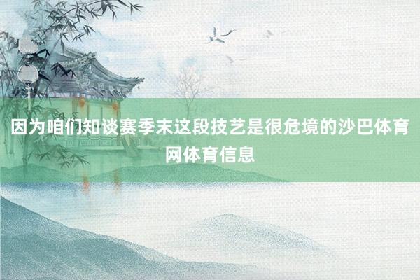 因为咱们知谈赛季末这段技艺是很危境的沙巴体育网体育信息