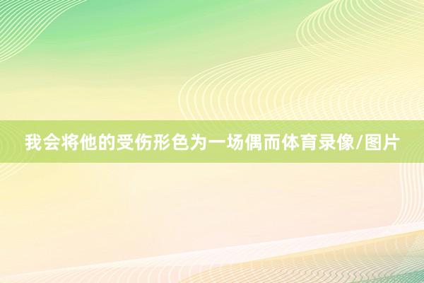 我会将他的受伤形色为一场偶而体育录像/图片
