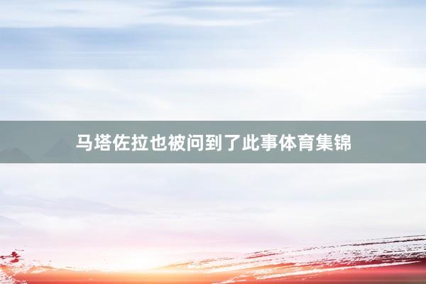马塔佐拉也被问到了此事体育集锦