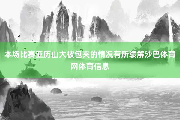 本场比赛亚历山大被包夹的情况有所缓解沙巴体育网体育信息