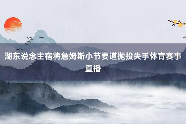 湖东说念主宿将詹姆斯小节要道抛投失手体育赛事直播