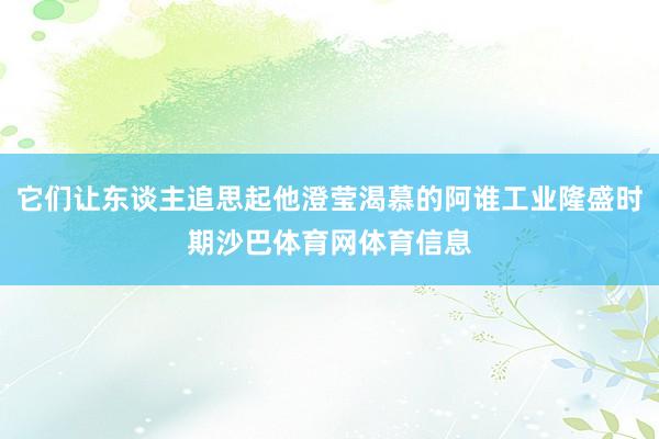 它们让东谈主追思起他澄莹渴慕的阿谁工业隆盛时期沙巴体育网体育信息