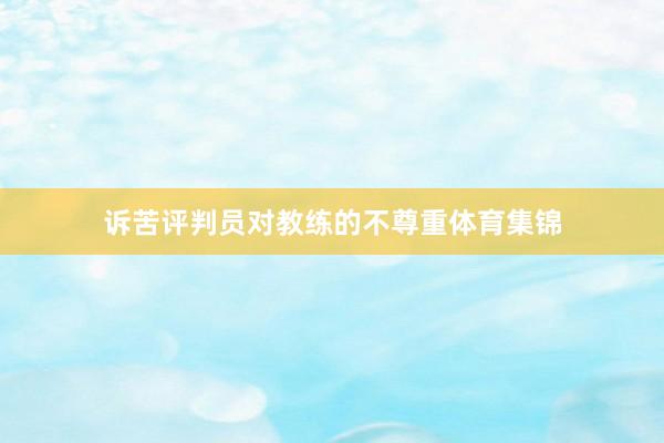 诉苦评判员对教练的不尊重体育集锦