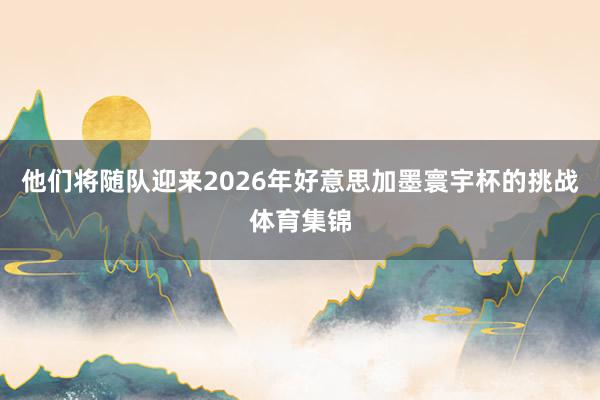 他们将随队迎来2026年好意思加墨寰宇杯的挑战体育集锦