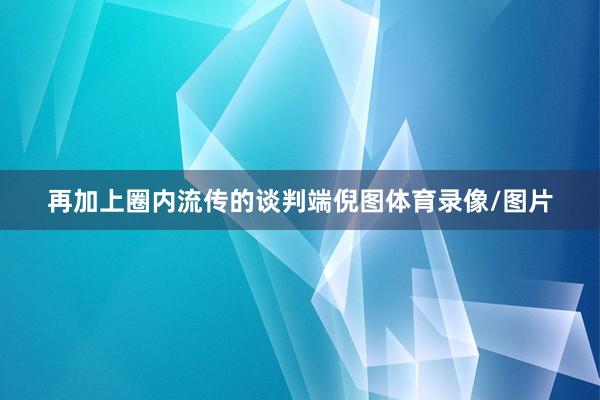 再加上圈内流传的谈判端倪图体育录像/图片