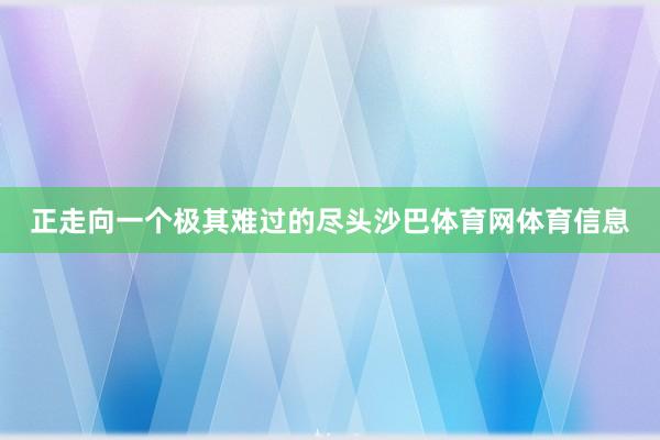正走向一个极其难过的尽头沙巴体育网体育信息