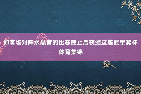 即客场对阵水晶宫的比赛截止后获颁这座冠军奖杯体育集锦