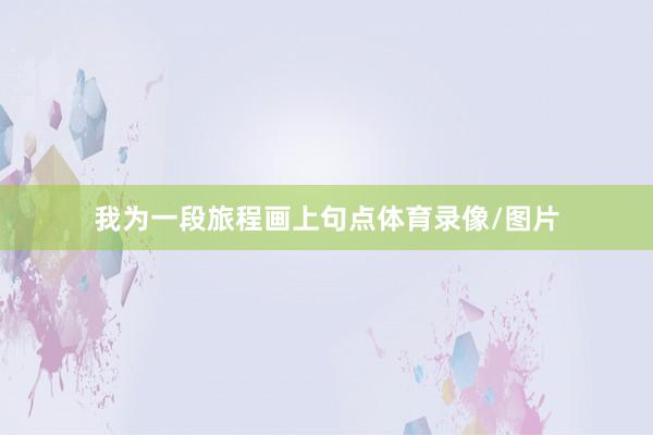我为一段旅程画上句点体育录像/图片