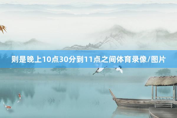 则是晚上10点30分到11点之间体育录像/图片