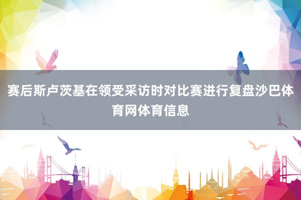 赛后斯卢茨基在领受采访时对比赛进行复盘沙巴体育网体育信息