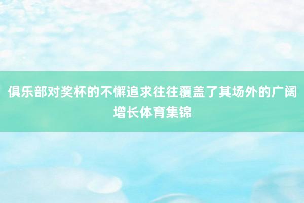 俱乐部对奖杯的不懈追求往往覆盖了其场外的广阔增长体育集锦
