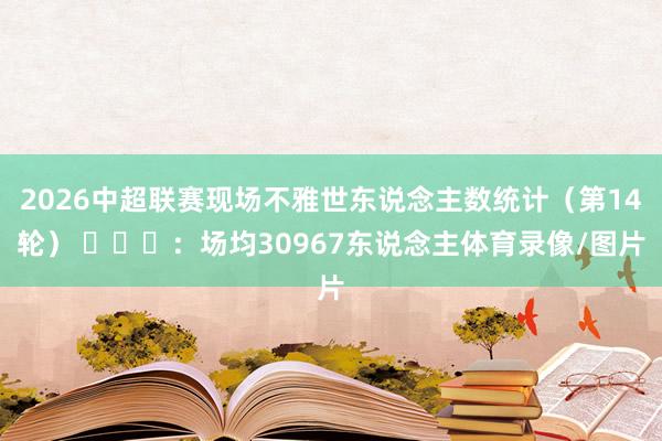 2026中超联赛现场不雅世东说念主数统计（第14轮） ​​​：场均30967东说念主体育录像/图片
