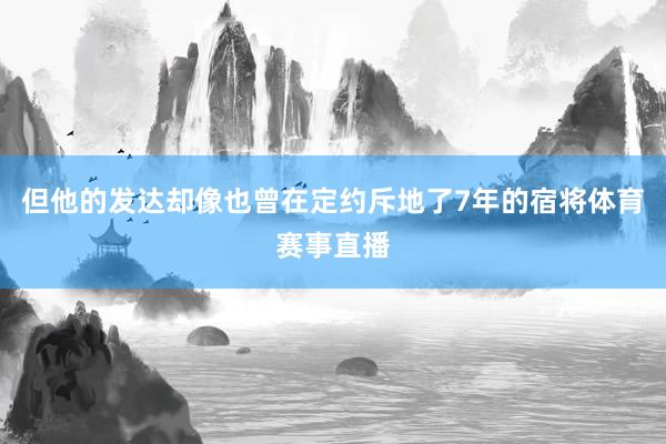但他的发达却像也曾在定约斥地了7年的宿将体育赛事直播