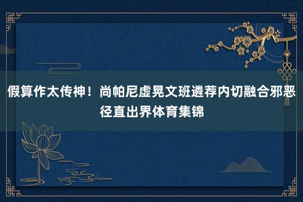 假算作太传神！尚帕尼虚晃文班遴荐内切融合邪恶径直出界体育集锦