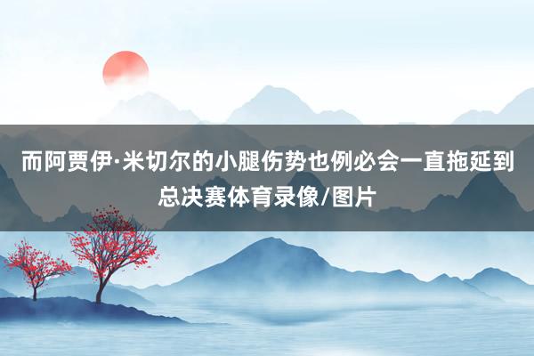 而阿贾伊·米切尔的小腿伤势也例必会一直拖延到总决赛体育录像/图片