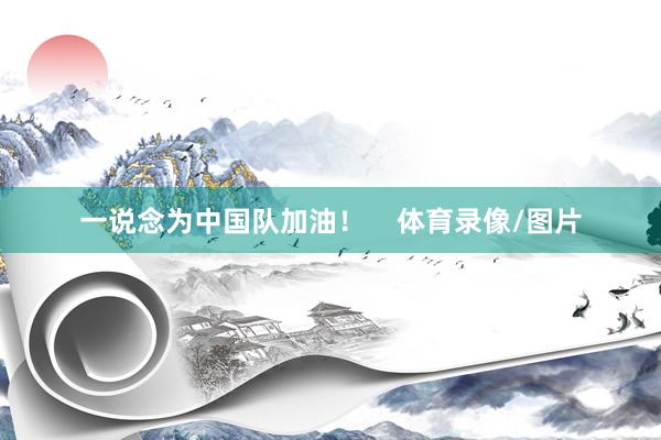 一说念为中国队加油！    体育录像/图片