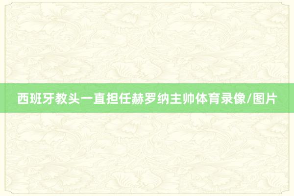 西班牙教头一直担任赫罗纳主帅体育录像/图片