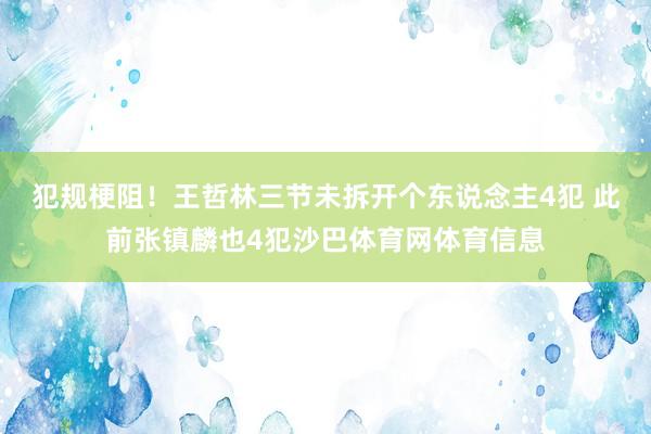 犯规梗阻！王哲林三节未拆开个东说念主4犯 此前张镇麟也4犯沙巴体育网体育信息