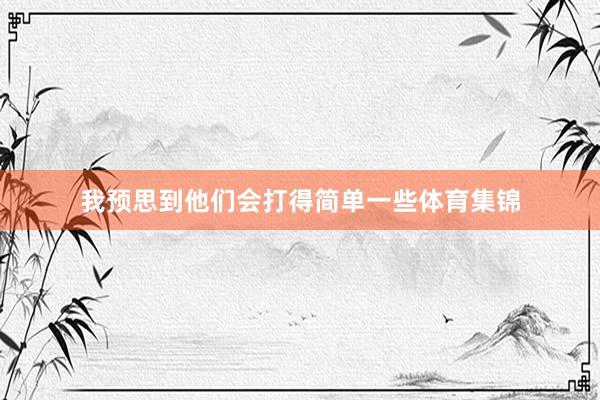 我预思到他们会打得简单一些体育集锦
