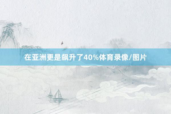 在亚洲更是飙升了40%体育录像/图片