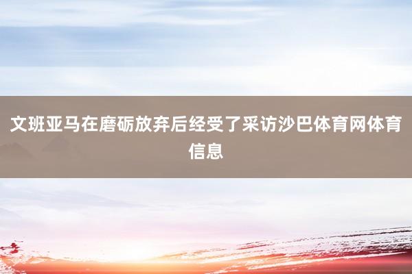 文班亚马在磨砺放弃后经受了采访沙巴体育网体育信息