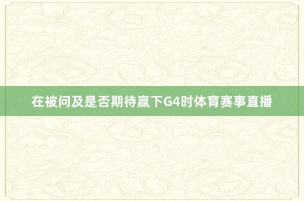 在被问及是否期待赢下G4时体育赛事直播