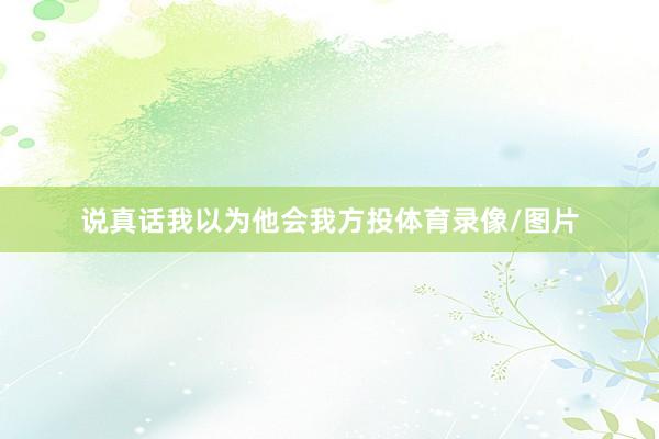 说真话我以为他会我方投体育录像/图片