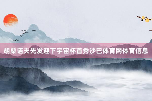 胡桑诺夫先发迎下宇宙杯首秀沙巴体育网体育信息