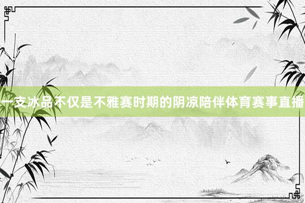 一支冰品不仅是不雅赛时期的阴凉陪伴体育赛事直播