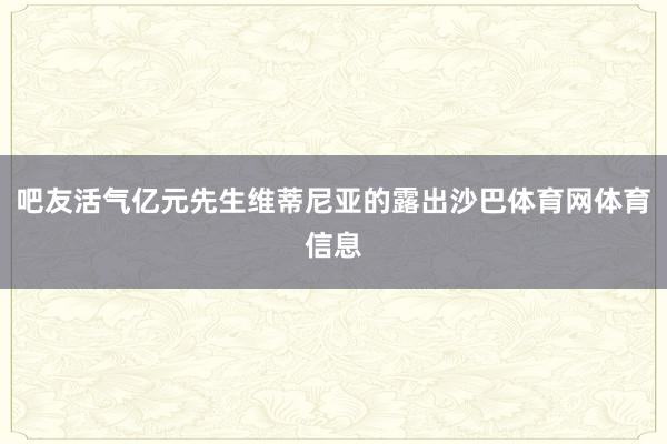 吧友活气亿元先生维蒂尼亚的露出沙巴体育网体育信息