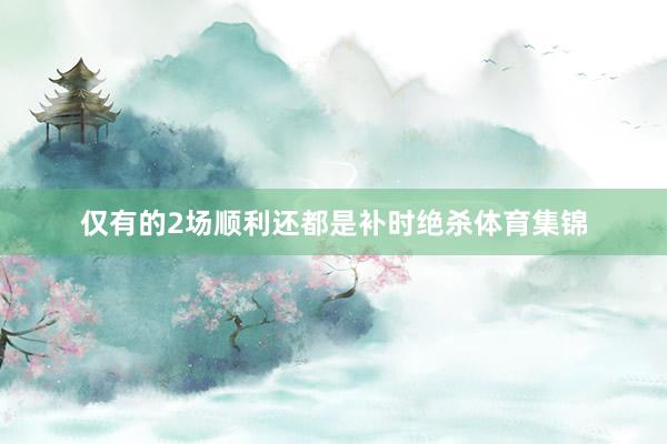仅有的2场顺利还都是补时绝杀体育集锦